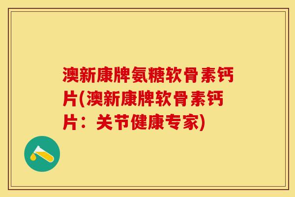 澳新康牌氨糖软骨素钙片(澳新康牌软骨素钙片：关节健康专家)