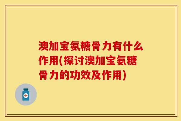 澳加宝氨糖骨力有什么作用(探讨澳加宝氨糖骨力的功效及作用)