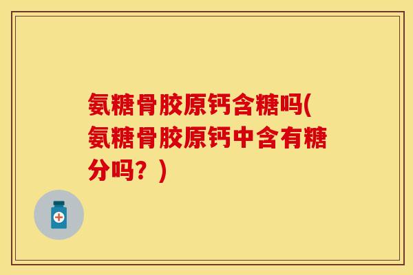 氨糖骨胶原钙含糖吗(氨糖骨胶原钙中含有糖分吗?) 氨糖骨胶原钙含糖吗(氨糖骨胶原钙中含有糖分吗?)