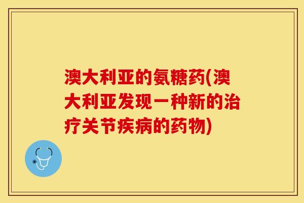 澳大利亚的氨糖药(澳大利亚发现一种新的治疗关节疾病的药物)