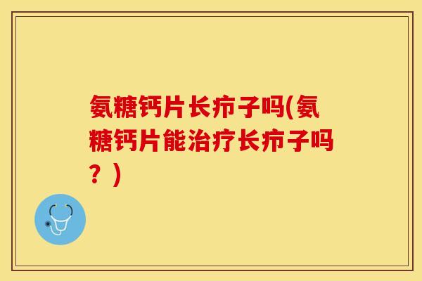 氨糖钙片长疖子吗(氨糖钙片能治疗长疖子吗？)