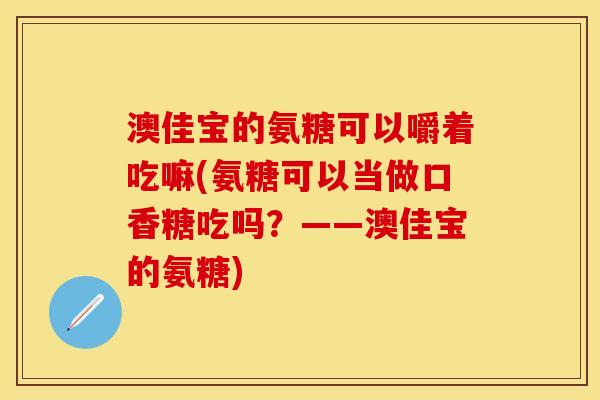 澳佳宝的氨糖可以嚼着吃嘛(氨糖可以当做口香糖吃吗?——澳佳宝的氨糖) 澳佳宝的氨糖可以嚼着吃嘛(氨糖可以当做口香糖吃吗?——澳佳宝的氨糖)