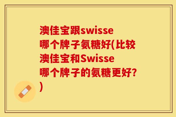 澳佳宝跟swisse哪个牌子氨糖好(比较澳佳宝和Swisse哪个牌子的氨糖更好?) 澳佳宝跟swisse哪个牌子氨糖好(比较澳佳宝和Swisse哪个牌子的氨糖更好?)