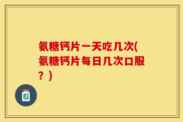氨糖钙片一天吃几次(氨糖钙片每日几次口服？)