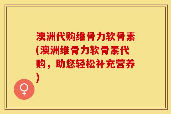 澳洲代购维骨力软骨素(澳洲维骨力软骨素代购，助您轻松补充营养)