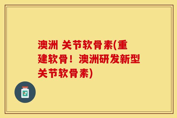 澳洲 关节软骨素(重建软骨！澳洲研发新型关节软骨素)
