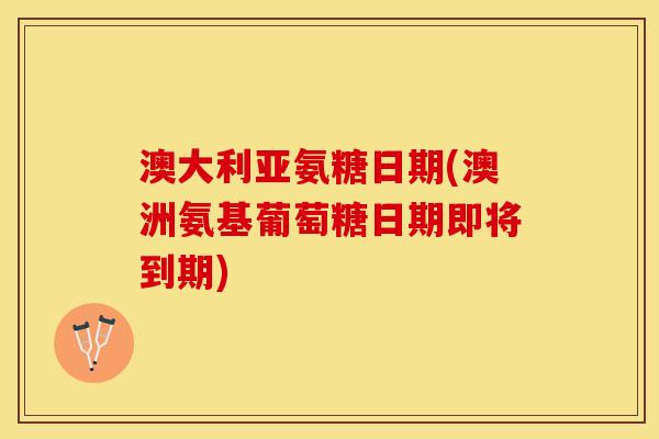 澳大利亚氨糖日期(澳洲氨基葡萄糖日期即将到期)