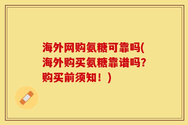 海外网购氨糖可靠吗(海外购买氨糖靠谱吗?购买前须知!) 海外网购氨糖可靠吗(海外购买氨糖靠谱吗?购买前须知!)