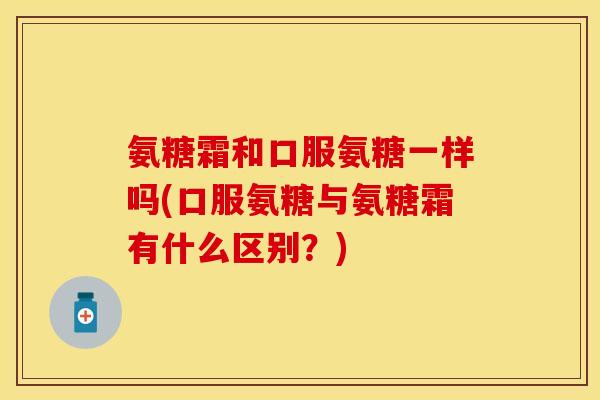 氨糖霜和口服氨糖一样吗(口服氨糖与氨糖霜有什么区别？)