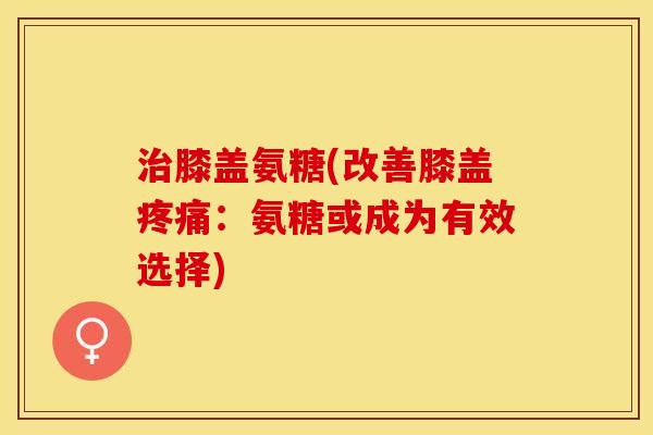 治膝盖氨糖(改善膝盖疼痛：氨糖或成为有效选择)