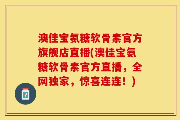 澳佳宝氨糖软骨素官方旗舰店直播(澳佳宝氨糖软骨素官方直播，全网独家，惊喜连连！)