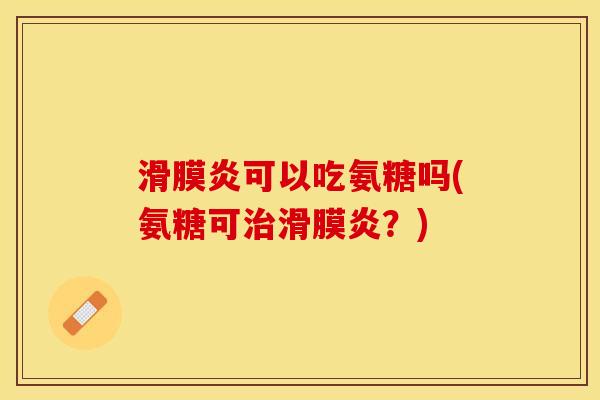 滑膜炎可以吃氨糖吗(氨糖可治滑膜炎？)