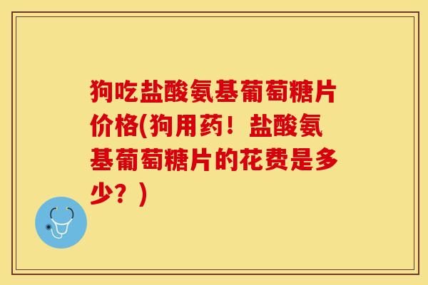 狗吃盐酸氨基葡萄糖片价格(狗用药!盐酸氨基葡萄糖片的花费是多少?) 狗吃盐酸氨基葡萄糖片价格(狗用药!盐酸氨基葡萄糖片的花费是多少?)