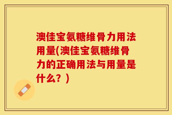 澳佳宝氨糖维骨力用法用量(澳佳宝氨糖维骨力的正确用法与用量是什么？)