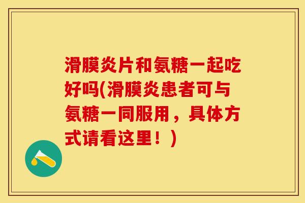 滑膜炎片和氨糖一起吃好吗(滑膜炎患者可与氨糖一同服用，具体方式请看这里！)
