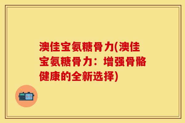 澳佳宝氨糖骨力(澳佳宝氨糖骨力：增强骨骼健康的全新选择)