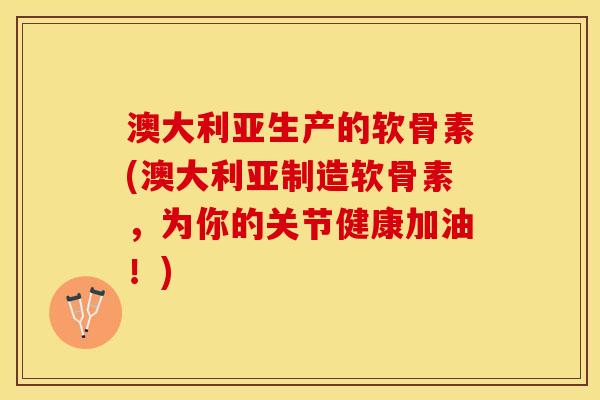 澳大利亚生产的软骨素(澳大利亚制造软骨素,为你的关节健康加油!) 澳大利亚生产的软骨素(澳大利亚制造软骨素,为你的关节健康加油!)