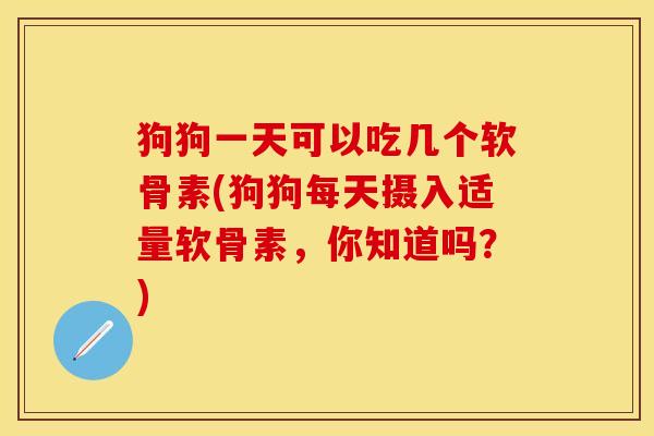 狗狗一天可以吃几个软骨素(狗狗每天摄入适量软骨素，你知道吗？)