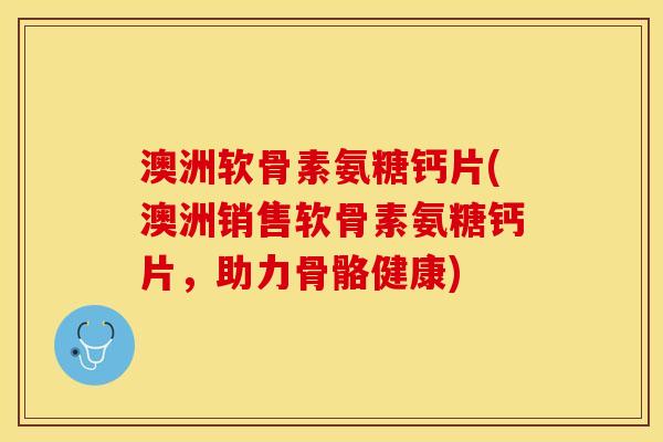 澳洲软骨素氨糖钙片(澳洲销售软骨素氨糖钙片，助力骨骼健康)