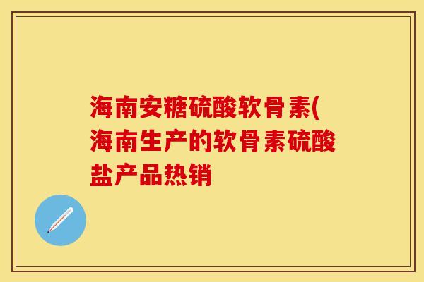 海南安糖硫酸软骨素(海南生产的软骨素硫酸盐产品热销