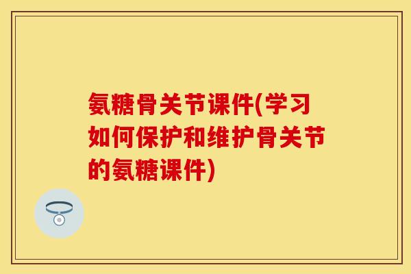 氨糖骨关节课件(学习如何保护和维护骨关节的氨糖课件)