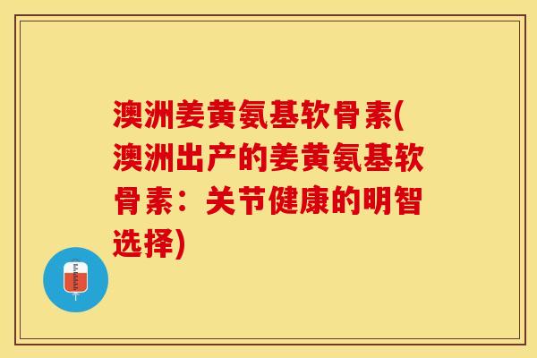 澳洲姜黄氨基软骨素(澳洲出产的姜黄氨基软骨素：关节健康的明智选择)