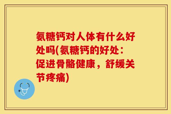 氨糖钙对人体有什么好处吗(氨糖钙的好处：促进骨骼健康，舒缓关节疼痛)
