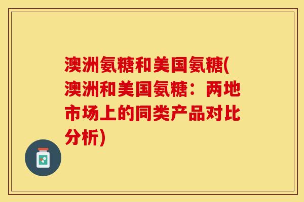 澳洲氨糖和美国氨糖(澳洲和美国氨糖：两地市场上的同类产品对比分析)