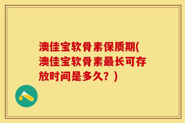 澳佳宝软骨素保质期(澳佳宝软骨素最长可存放时间是多久？)