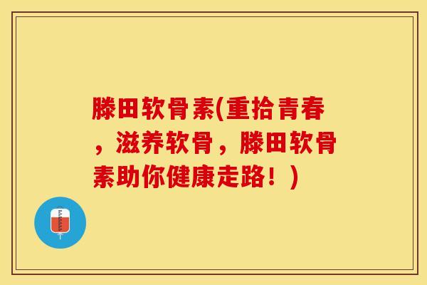 滕田软骨素(重拾青春，滋养软骨，滕田软骨素助你健康走路！)