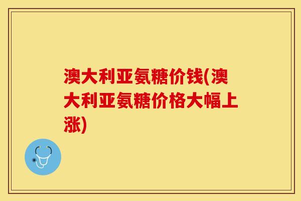 澳大利亚氨糖价钱(澳大利亚氨糖价格大幅上涨) 澳大利亚氨糖价钱(澳大利亚氨糖价格大幅上涨)