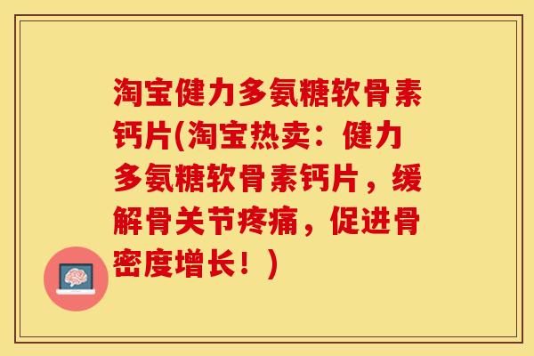 淘宝健力多氨糖软骨素钙片(淘宝热卖：健力多氨糖软骨素钙片，缓解骨关节疼痛，促进骨密度增长！)