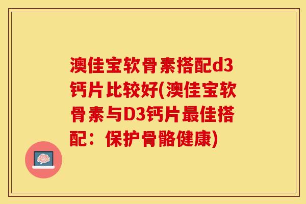 澳佳宝软骨素搭配d3钙片比较好(澳佳宝软骨素与D3钙片佳搭配:保护骨骼健康) 澳佳宝软骨素搭配d3钙片比较好(澳佳宝软骨素与D3钙片佳搭配:保护骨骼健康)