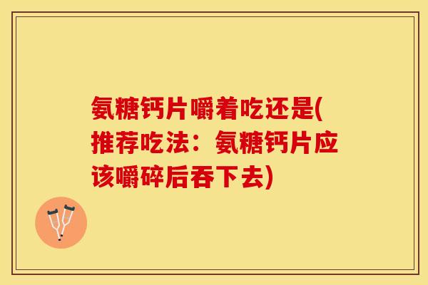 氨糖钙片嚼着吃还是(推荐吃法：氨糖钙片应该嚼碎后吞下去)