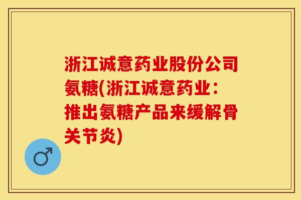 浙江诚意药业股份公司氨糖(浙江诚意药业：推出氨糖产品来缓解骨关节炎)