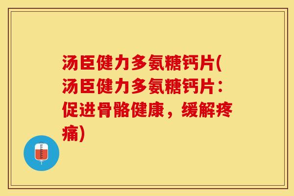 汤臣健力多氨糖钙片(汤臣健力多氨糖钙片：促进骨骼健康，缓解疼痛)
