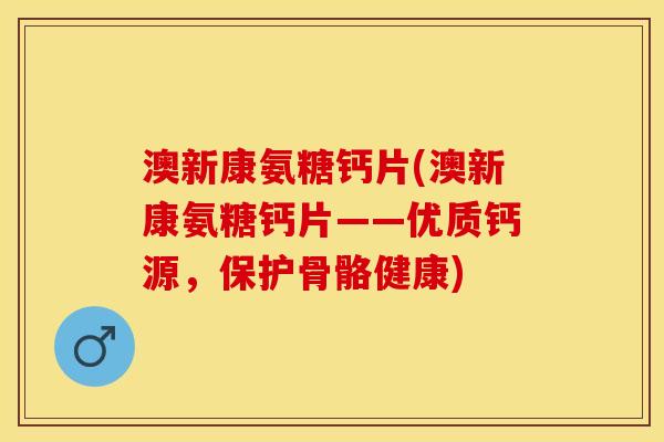 澳新康氨糖钙片(澳新康氨糖钙片——优质钙源，保护骨骼健康)