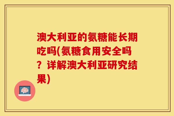 澳大利亚的氨糖能长期吃吗(氨糖食用安全吗？详解澳大利亚研究结果)