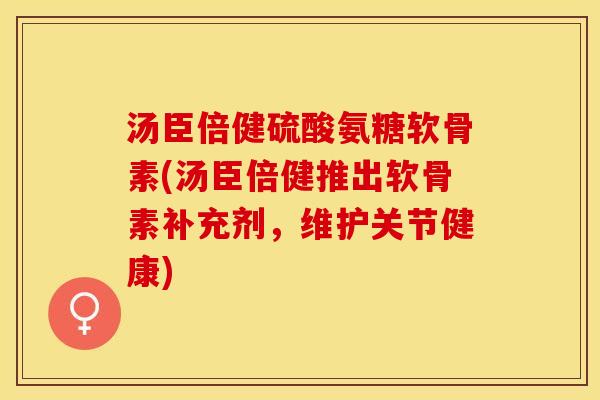 汤臣倍健硫酸氨糖软骨素(汤臣倍健推出软骨素补充剂，维护关节健康)