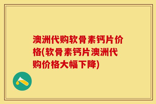 澳洲代购软骨素钙片价格(软骨素钙片澳洲代购价格大幅下降)