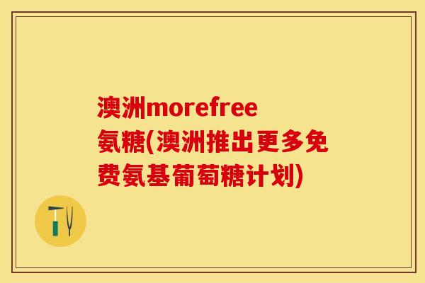 澳洲morefree氨糖(澳洲推出更多免费氨基葡萄糖计划)