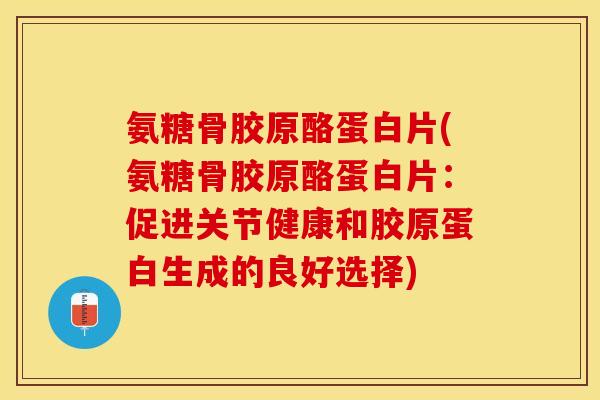 氨糖骨胶原酪蛋白片(氨糖骨胶原酪蛋白片：促进关节健康和胶原蛋白生成的良好选择)