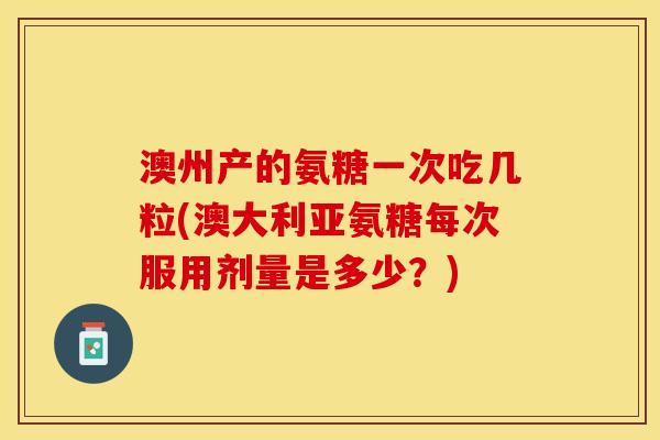 澳州产的氨糖一次吃几粒(澳大利亚氨糖每次服用剂量是多少？)