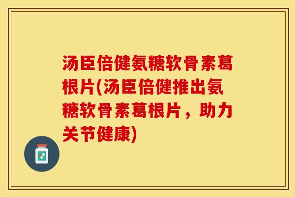 汤臣倍健氨糖软骨素葛根片(汤臣倍健推出氨糖软骨素葛根片,助力关节健康) 汤臣倍健氨糖软骨素葛根片(汤臣倍健推出氨糖软骨素葛根片,助力关节健康)