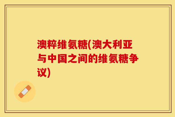 澳粹维氨糖(澳大利亚与中国之间的维氨糖争议)