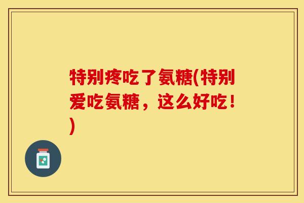 特别疼吃了氨糖(特别爱吃氨糖，这么好吃！)