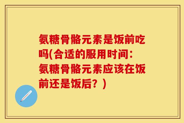 氨糖骨骼元素是饭前吃吗(合适的服用时间:氨糖骨骼元素应该在饭前还是饭后?) 氨糖骨骼元素是饭前吃吗(合适的服用时间:氨糖骨骼元素应该在饭前还是饭后?)