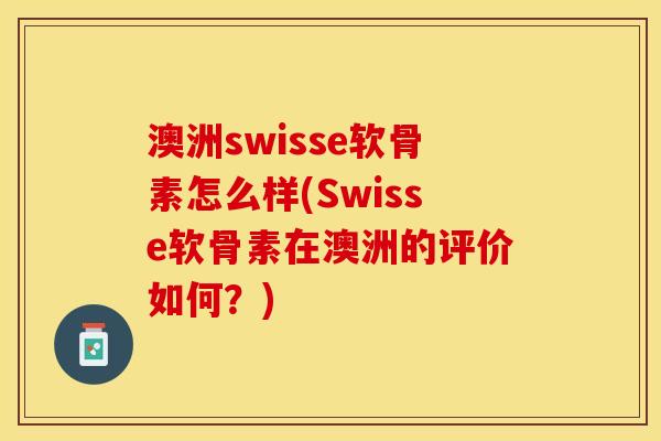 澳洲swisse软骨素怎么样(Swisse软骨素在澳洲的评价如何？)