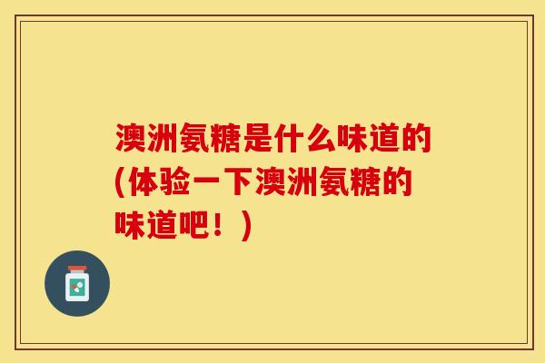 澳洲氨糖是什么味道的(体验一下澳洲氨糖的味道吧！)