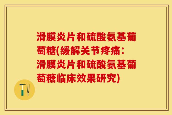 滑膜炎片和硫酸氨基葡萄糖(缓解关节疼痛：滑膜炎片和硫酸氨基葡萄糖临床效果研究)